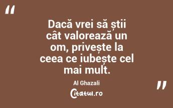 Dacă vrei să știi cât valorează un om, privește la ceea ce iubește cel mai mult. Al Ghazali...