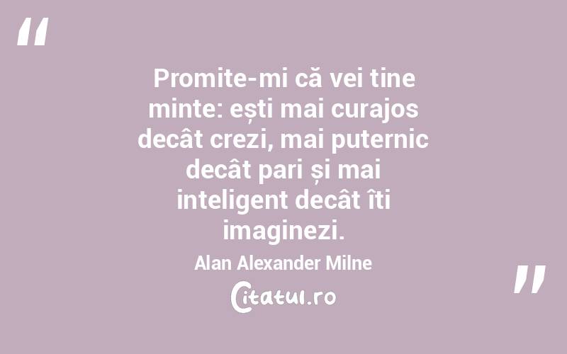 Promite-mi că vei ține minte: ești mai curajos decât crezi, mai puternic decât pari și mai inteligent decât îți imaginezi. Alan Alexander Milne