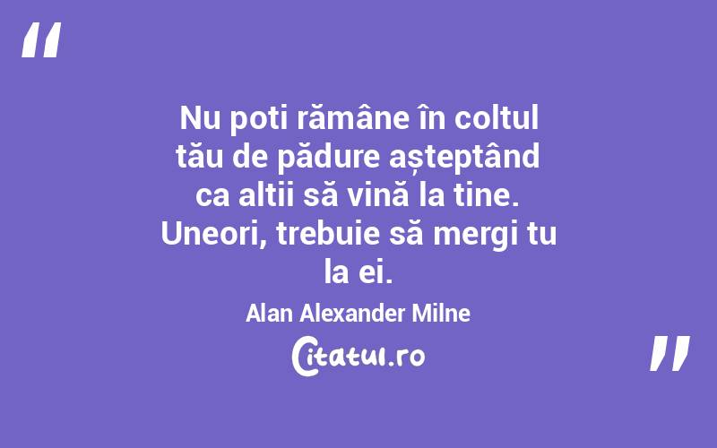 Nu poți rămâne în colțul tău de pădure așteptând ca alții să vină la tine. Uneori, trebuie să mergi tu la ei. Alan Alexander Milne