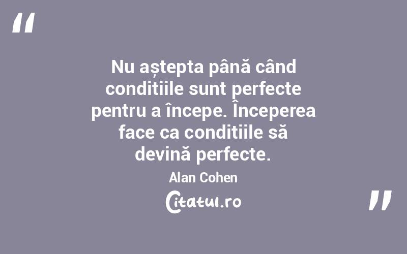 Nu aștepta până când condițiile sunt perfecte pentru a începe. Începerea face ca condițiile să devină perfecte. Alan Cohen