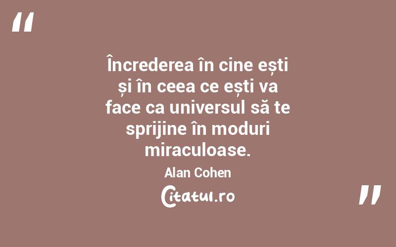 Încrederea în cine ești și în ceea ce ești va face ca universul să te sprijine în moduri miraculoase. Alan Cohen