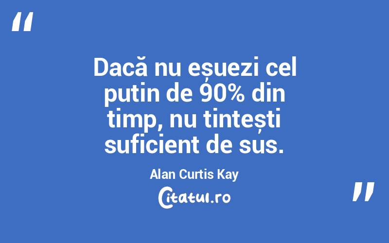 Dacă nu eșuezi cel puțin de 90% din timp, nu țintești suficient de sus. Alan Curtis Kay