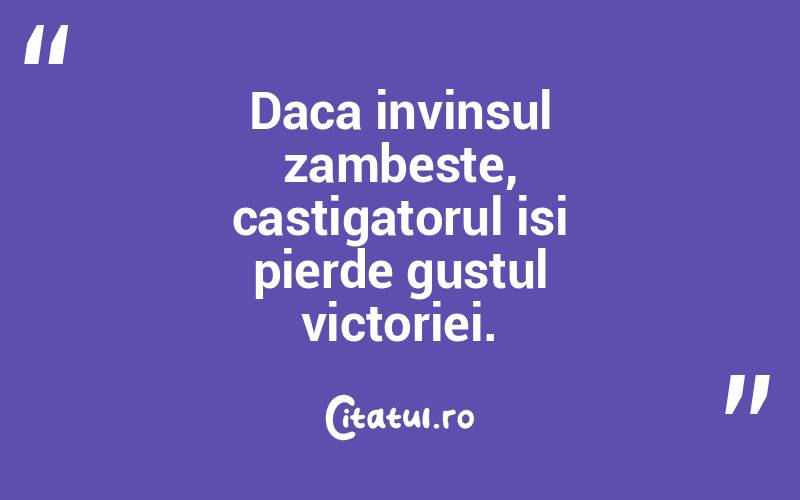Daca invinsul zambeste, castigatorul isi pierde gustul victoriei.