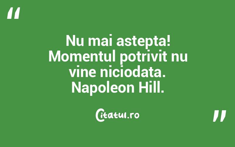 Nu mai astepta! Momentul potrivit nu vine niciodata. Napoleon Hill.