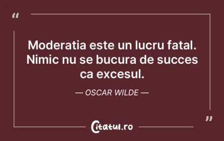 Moderatia este un lucru fatal. Nimic nu ...