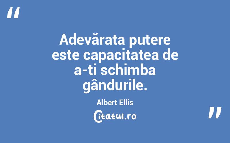 Adevărata putere este capacitatea de a-ți schimba gândurile. Albert Ellis