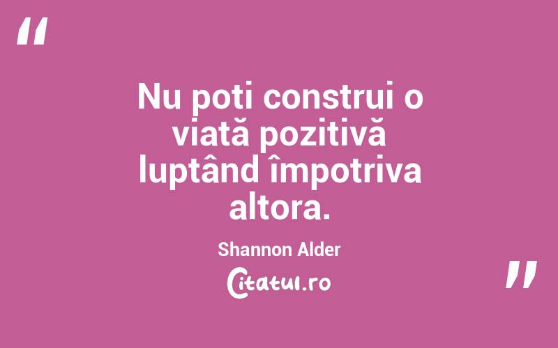 Nu poți construi o viață pozitivă luptând împotriva altora. Shannon Alder

