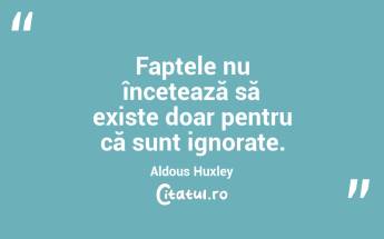 Faptele nu încetează să existe doar pentru că sunt ignorate. Aldous Huxley...