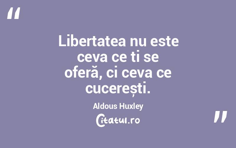 Libertatea nu este ceva ce ți se oferă, ci ceva ce cucerești. Aldous Huxley