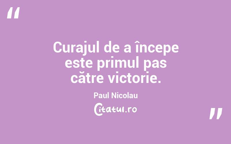 Curajul de a începe este primul pas către victorie. Paul Nicolau
