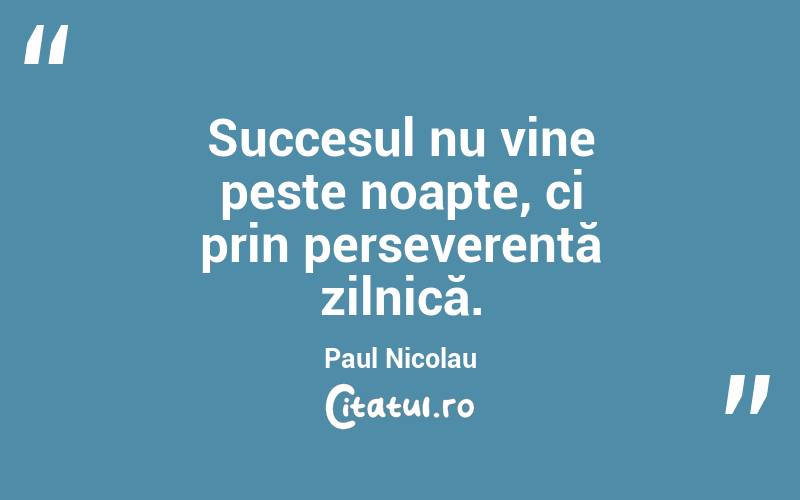 Succesul nu vine peste noapte, ci prin perseverență zilnică. Paul Nicolau
