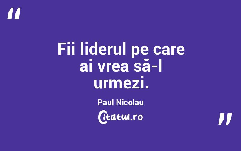 Fii liderul pe care ai vrea să-l urmezi. Paul Nicolau
