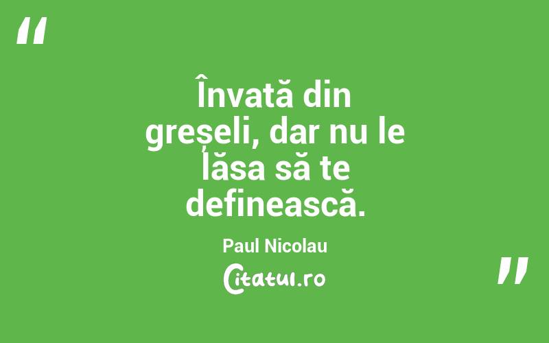 Învață din greșeli, dar nu le lăsa să te definească. Paul Nicolau
