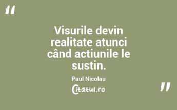 Visurile devin realitate atunci când acțiunile le susțin. Paul Nicolau...