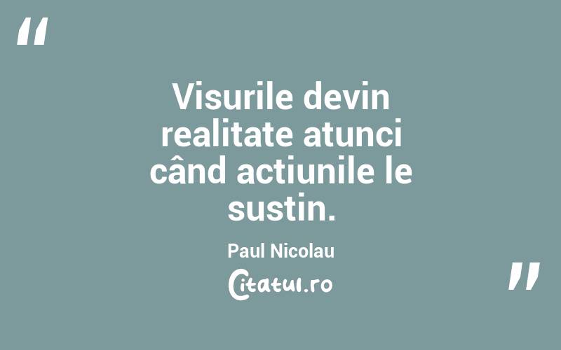 Visurile devin realitate atunci când acțiunile le susțin. Paul Nicolau
