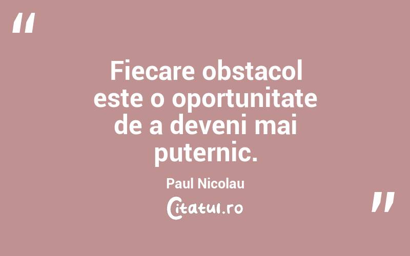 Fiecare obstacol este o oportunitate de a deveni mai puternic. Paul Nicolau
