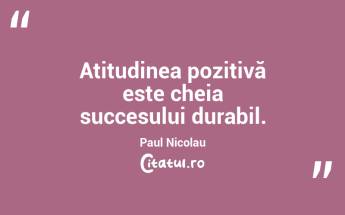 Atitudinea pozitivă este cheia succesului durabil. Paul Nicolau...