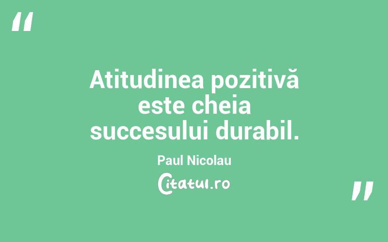 Atitudinea pozitivă este cheia succesului durabil. Paul Nicolau
