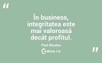 În business, integritatea este mai valoroasă decât profitul. Paul Nicolau...