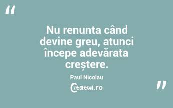 Nu renunța când devine greu, atunci începe adevărata creștere. Paul Nicolau...