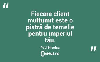 Fiecare client mulțumit este o piatră de temelie pentru imperiul tău. Paul Nicolau...