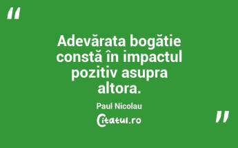 Adevărata bogăție constă în impactul pozitiv asupra altora. Paul Nicolau...
