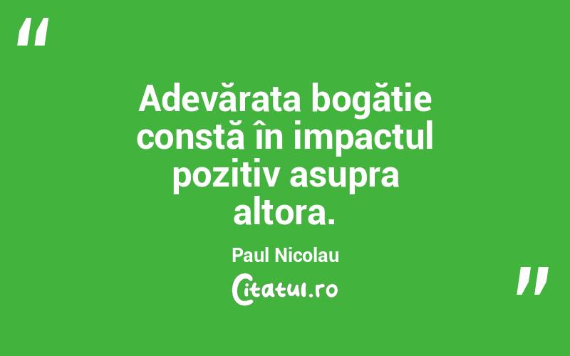 Adevărata bogăție constă în impactul pozitiv asupra altora. Paul Nicolau