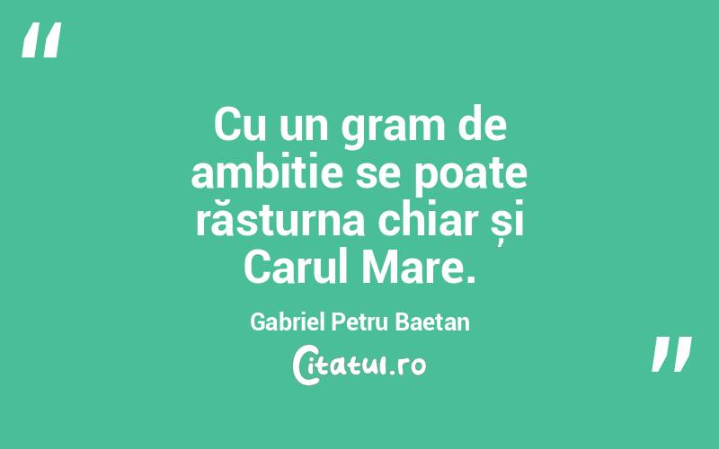 Cu un gram de ambiție se poate răsturna chiar și Carul Mare. Gabriel Petru Baetan