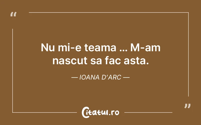 Nu mi-e teama … M-am nascut sa fac asta. Ioana d’Arc