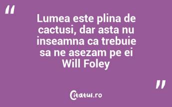Lumea este plina de cactusi, dar asta nu inseamna ca trebuie sa ne asezam pe ei Will Foley...
