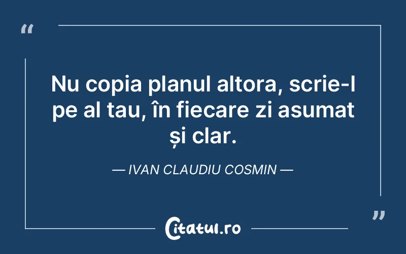Nu copia planul altora, scrie-l pe al tau, în fiecare zi asumat și clar. Ivan Claudiu Cosmin