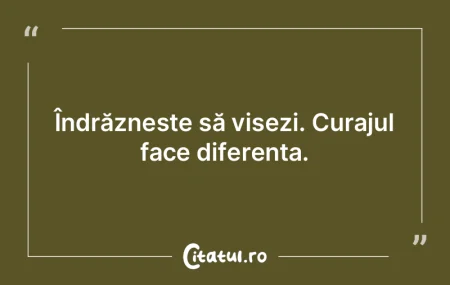 Îndrăznește să visezi. Curajul face ... Îndrăznește să visezi. Curajul face ...