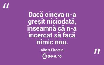 Dacă cineva n-a greșit niciodată, înseamnă că n-a încercat să facă nimic nou. Albert Einstein...