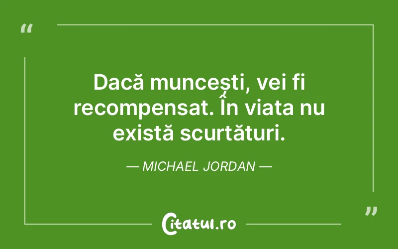 Dacă muncești, vei fi recompensat. În viața nu există scurtături. Michael Jordan