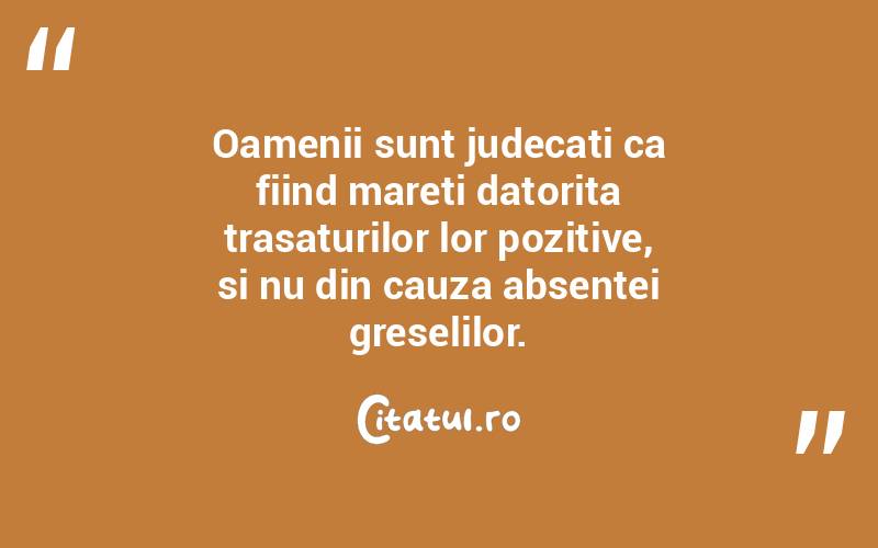 Oamenii sunt judecati ca fiind mareti datorita trasaturilor lor pozitive, si nu din cauza absentei greselilor. 