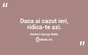 Daca ai cazut ieri, ridica-te azi. Herbert George Wells...