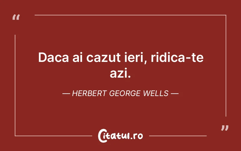 Daca ai cazut ieri, ridica-te azi. Herbert George Wells