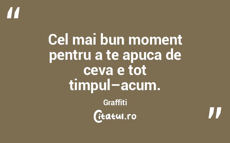 Cel mai bun moment pentru a te apuca de ceva e tot timpul–acum. Graffiti