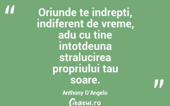 Oriunde te indrepti, indiferent de vreme, adu cu tine intotdeuna stralucirea propriului tau soare. Anthony D’Angelo...