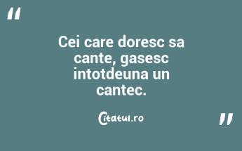 Cei care doresc sa cante, gasesc intotdeuna un cantec....
