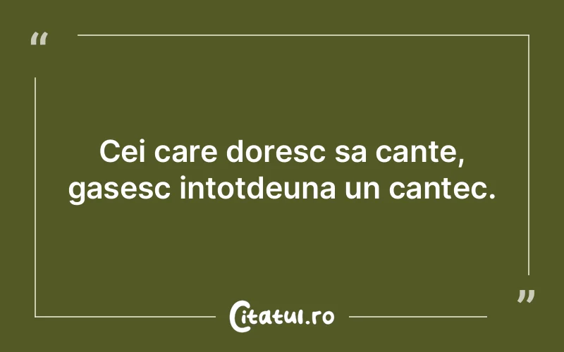 Cei care doresc sa cante, gasesc intotdeuna un cantec.