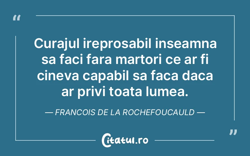 Curajul ireprosabil inseamna sa faci fara martori ce ar fi cineva capabil sa faca daca ar privi toata lumea. Francois de la Rochefoucauld