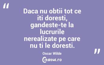 Daca nu obtii tot ce iti doresti, gandeste-te la lucrurile nerealizate pe care nu ti le doresti. Oscar Wilde...