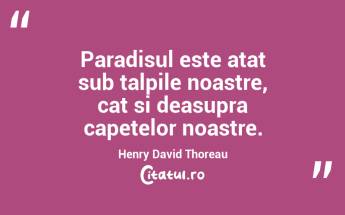 Paradisul este atat sub talpile noastre, cat si deasupra capetelor noastre. Henry David Thoreau...