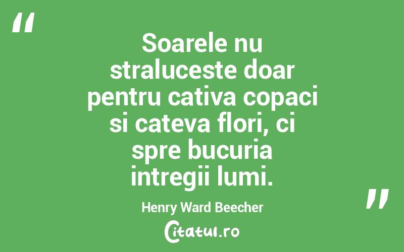Soarele nu straluceste doar pentru cativa copaci si cateva flori, ci spre bucuria intregii lumi. Henry Ward Beecher