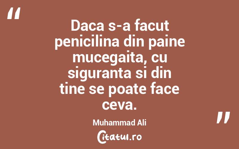 Daca s-a facut penicilina din paine mucegaita, cu siguranta si din tine se poate face ceva. Muhammad Ali