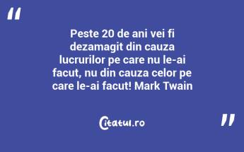Peste 20 de ani vei fi dezamagit din cauza lucrurilor pe care nu le-ai facut, nu din cauza celor pe care le-ai facut! Mark Twain...