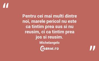 Pentru cei mai multi dintre noi, marele pericol nu este ca tintim prea sus si nu reusim, ci ca tintim prea jos si reusim. Michelangelo...