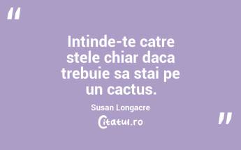 Intinde-te catre stele chiar daca trebuie sa stai pe un cactus. Susan Longacre...