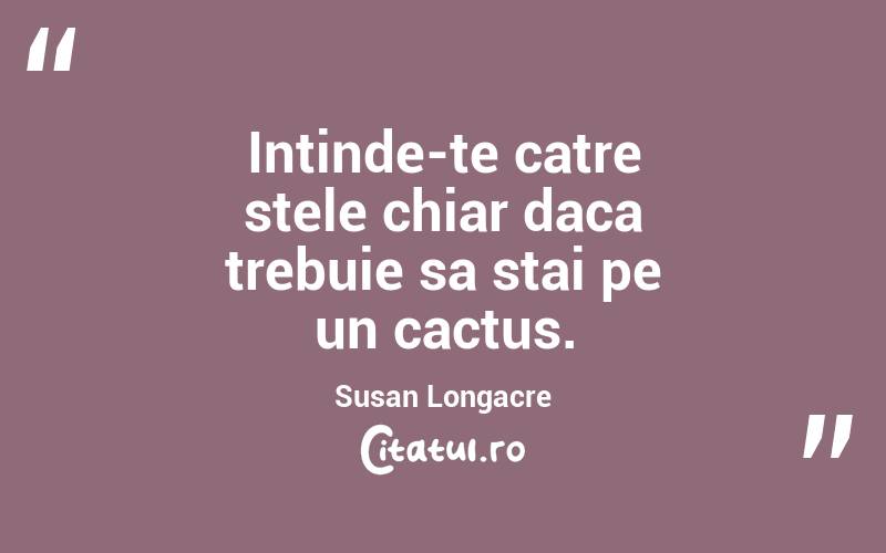 Intinde-te catre stele chiar daca trebuie sa stai pe un cactus. Susan Longacre
